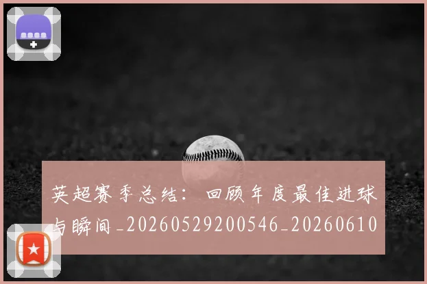 英超赛季总结：回顾年度最佳进球与瞬间_20260529200546_20260610170102