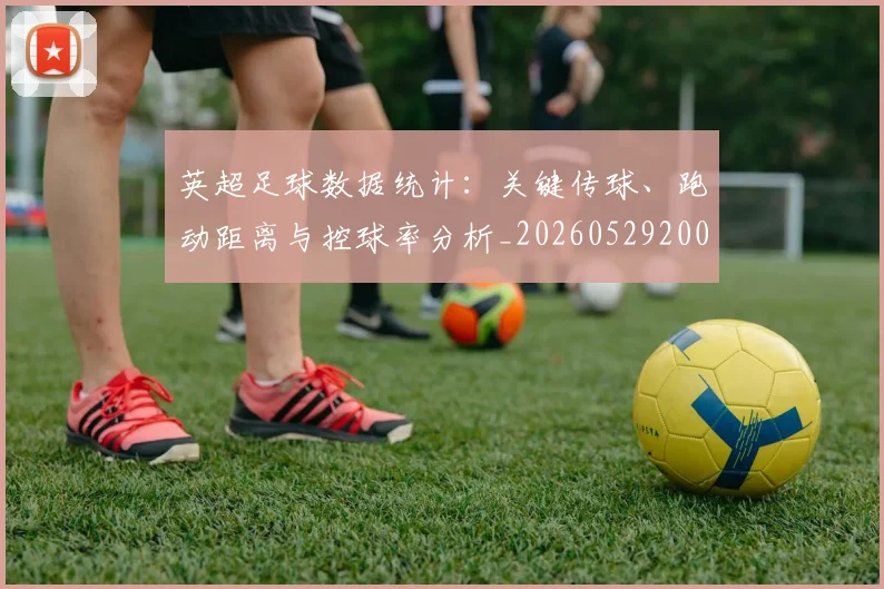 英超足球数据统计：关键传球、跑动距离与控球率分析_20260529200549