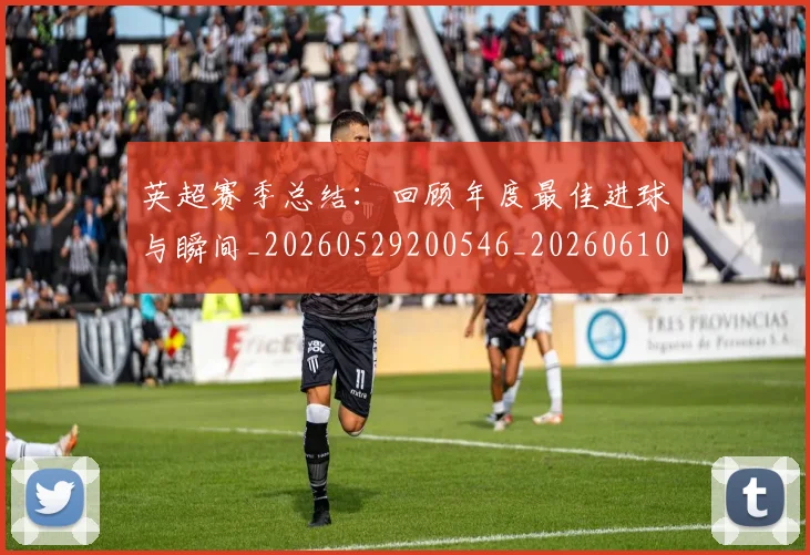 英超赛季总结:回顾年度最佳进球与瞬间_20260529200546_20260610170102