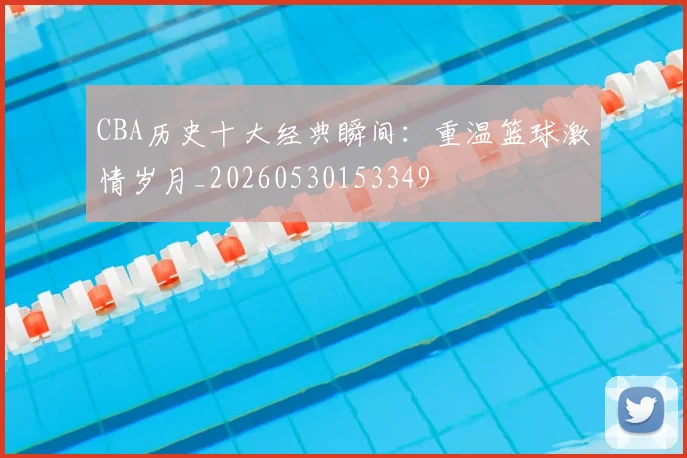 CBA历史十大经典瞬间：重温篮球激情岁月_20260530153349