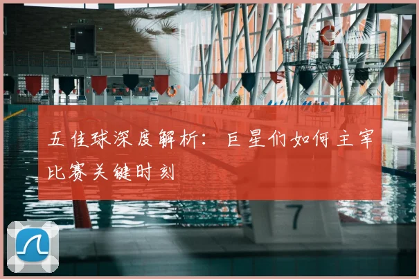 五佳球深度解析：巨星们如何主宰比赛关键时刻