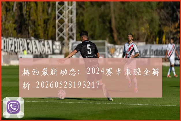 梅西最新动态:2024赛季表现全解析_20260528193217