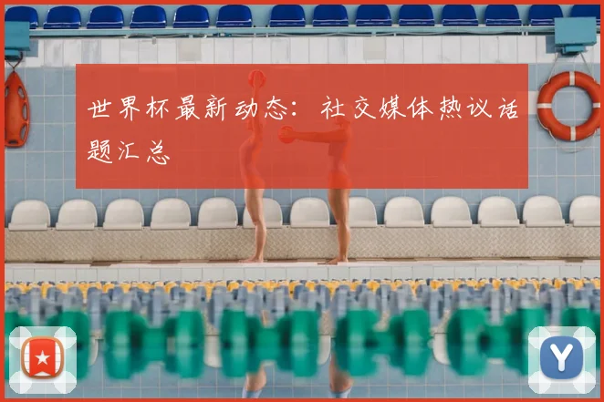 世界杯最新动态:社交媒体热议话题汇总