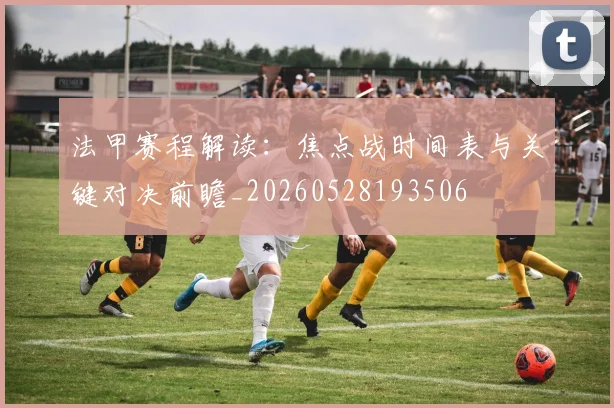 法甲赛程解读：焦点战时间表与关键对决前瞻_20260528193506