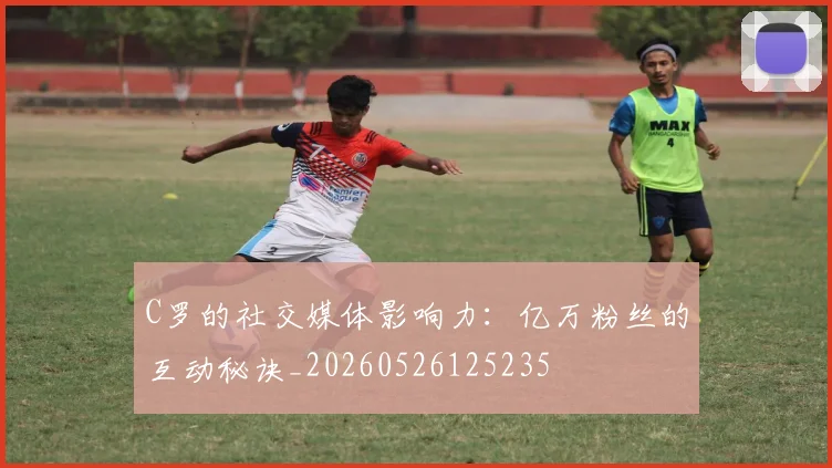 C罗的社交媒体影响力:亿万粉丝的互动秘诀_20260526125235
