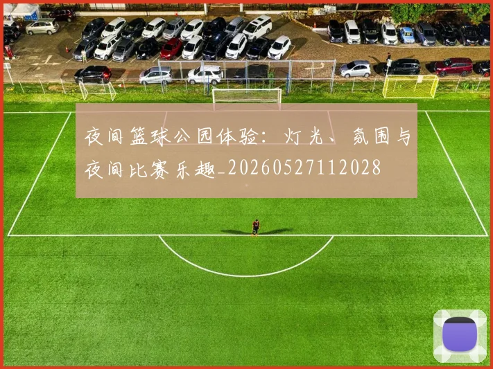 夜间篮球公园体验：灯光、氛围与夜间比赛乐趣_20260527112028