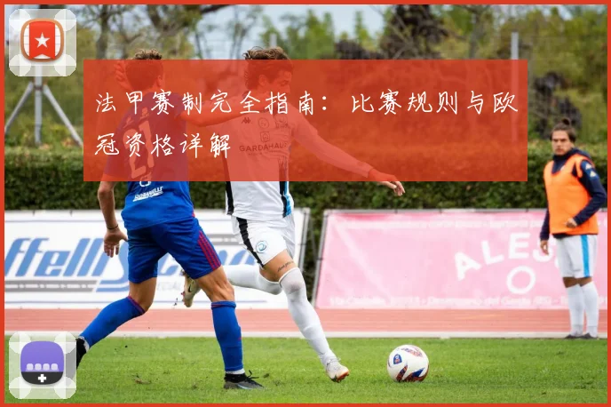 法甲赛制完全指南：比赛规则与欧冠资格详解