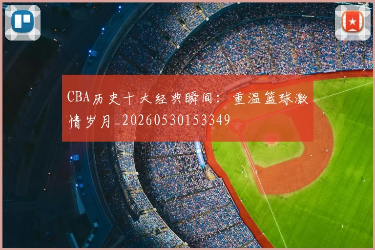 CBA历史十大经典瞬间:重温篮球激情岁月_20260530153349
