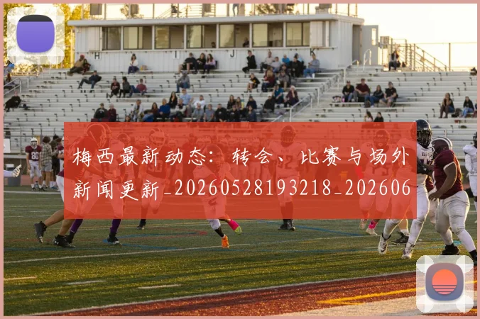 梅西最新动态:转会、比赛与场外新闻更新_20260528193218_20260609223159