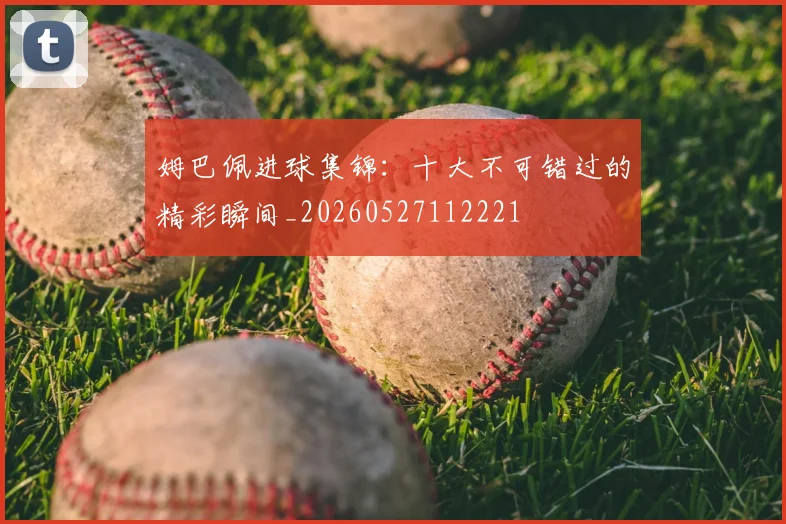 姆巴佩进球集锦：十大不可错过的精彩瞬间_20260527112221