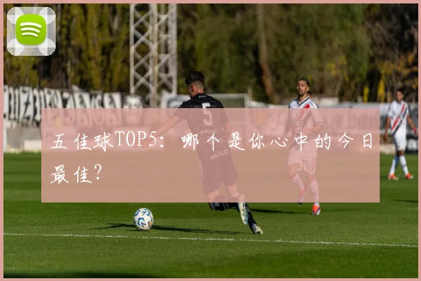 五佳球TOP5：哪个是你心中的今日最佳？