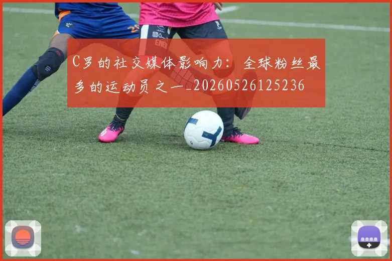 C罗的社交媒体影响力:全球粉丝最多的运动员之一_20260526125236