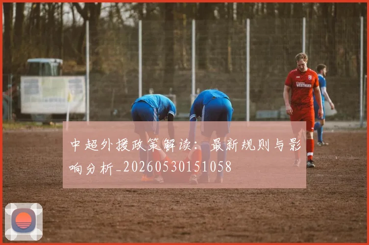 中超外援政策解读:最新规则与影响分析_20260530151058