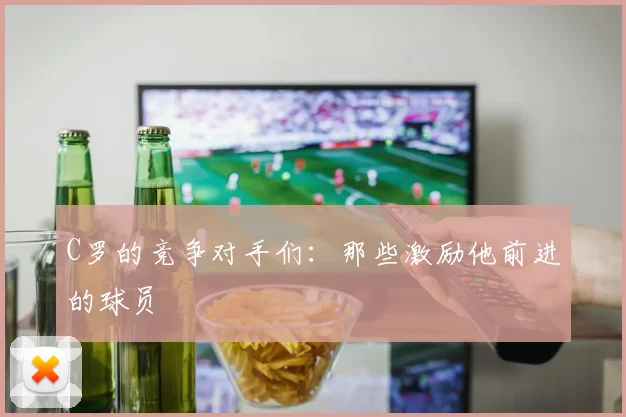 C罗的竞争对手们:那些激励他前进的球员