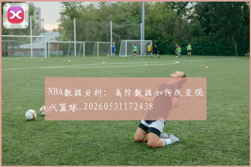 NBA数据分析:高阶数据如何改变现代篮球_20260531172438