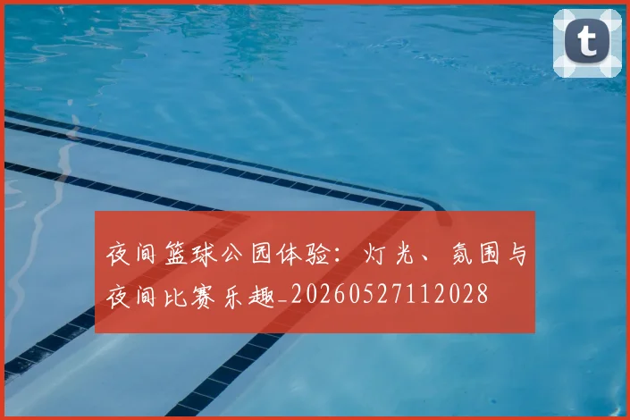 夜间篮球公园体验：灯光、氛围与夜间比赛乐趣_20260527112028