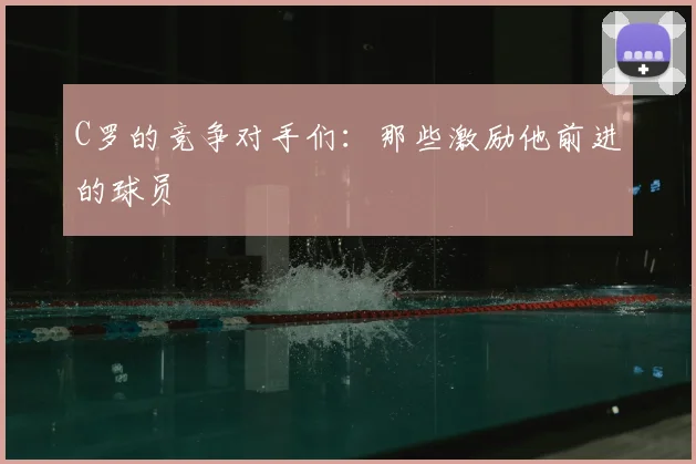 C罗的竞争对手们:那些激励他前进的球员