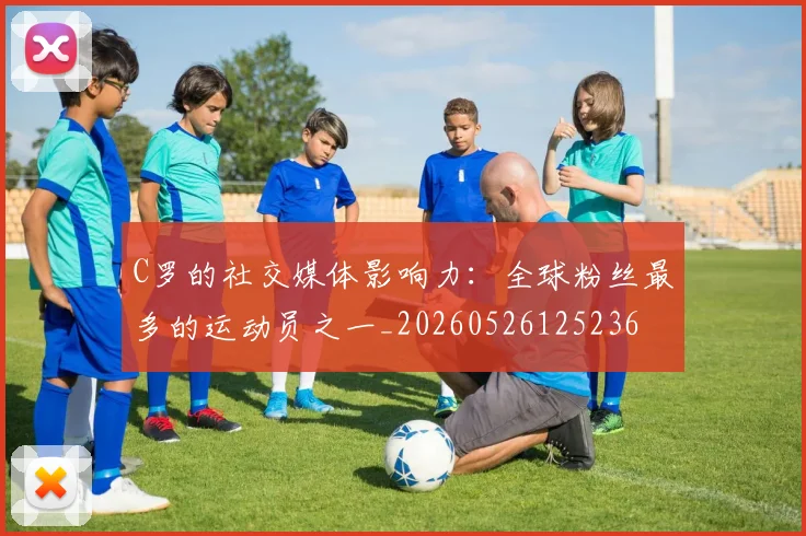 C罗的社交媒体影响力:全球粉丝最多的运动员之一_20260526125236
