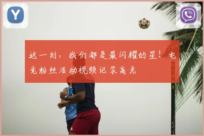 这一刻,我们都是最闪耀的星!电竞粉丝活动视频记录高光