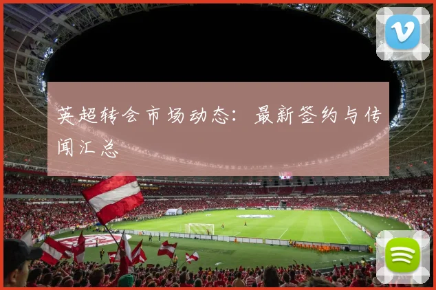 英超转会市场动态：最新签约与传闻汇总