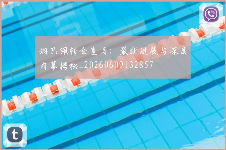 姆巴佩转会皇马:最新进展与深度内幕揭秘_20260609132857
