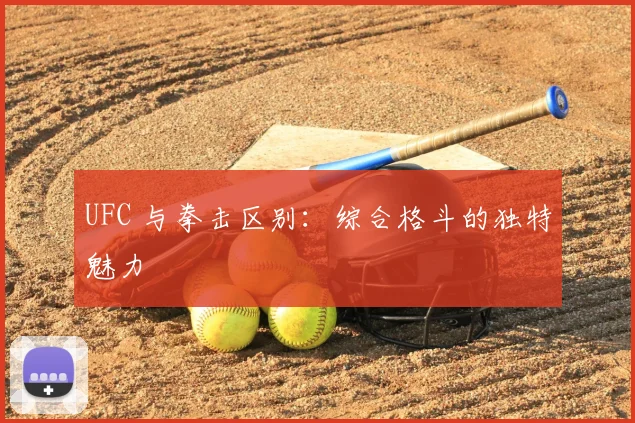 UFC 与拳击区别：综合格斗的独特魅力