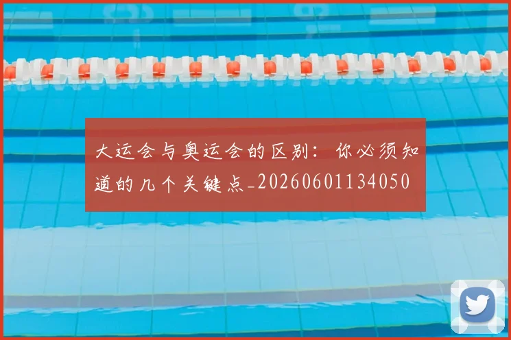 大运会与奥运会的区别：你必须知道的几个关键点_20260601134050