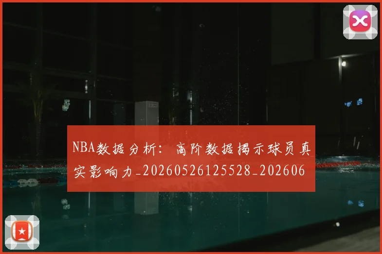 NBA数据分析:高阶数据揭示球员真实影响力_20260526125528_20260607160153