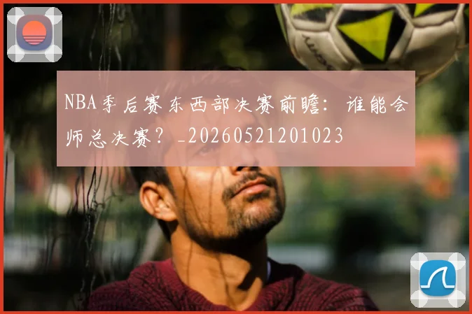 NBA季后赛东西部决赛前瞻:谁能会师总决赛?_20260521201023