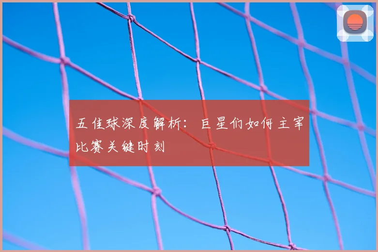 五佳球深度解析：巨星们如何主宰比赛关键时刻