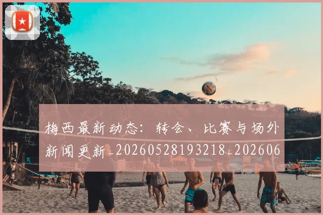 梅西最新动态:转会、比赛与场外新闻更新_20260528193218_20260609223159