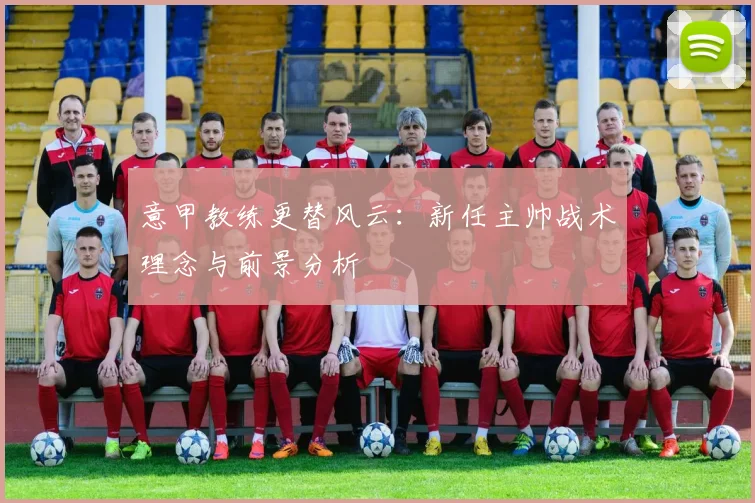 意甲教练更替风云:新任主帅战术理念与前景分析