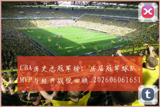 CBA历史总冠军榜:历届冠军球队、MVP与经典战役回顾_20260606165154