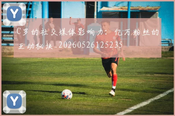 C罗的社交媒体影响力:亿万粉丝的互动秘诀_20260526125235