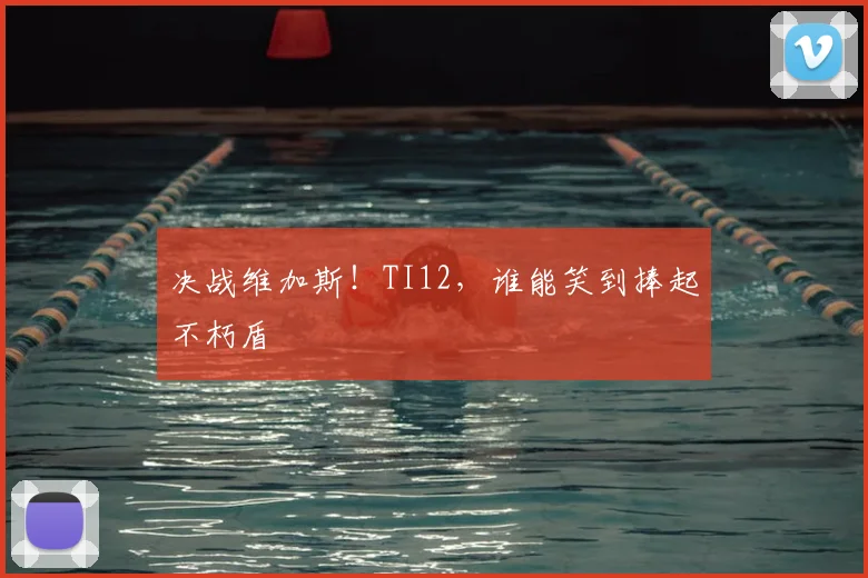 决战维加斯！TI12，谁能笑到捧起不朽盾