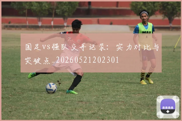 国足vs强队交手记录:实力对比与突破点_20260521202301
