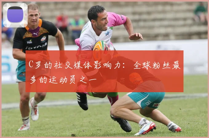 C罗的社交媒体影响力:全球粉丝最多的运动员之一