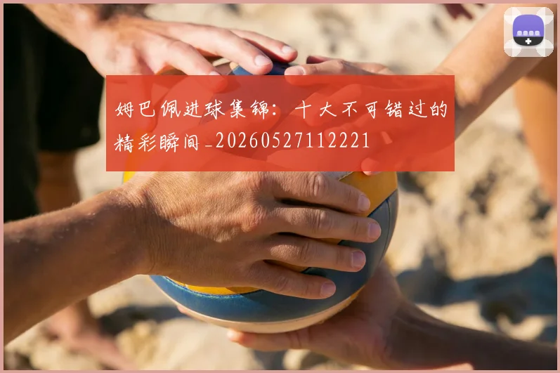 姆巴佩进球集锦：十大不可错过的精彩瞬间_20260527112221